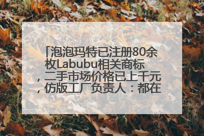 泡泡玛特已注册80余枚Labubu相关商标，二手市场价格已上千元，仿版工厂负责人：都在欠货，根本不够分