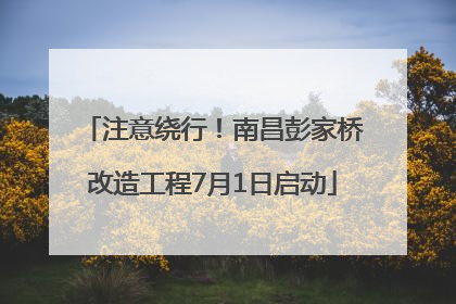 注意绕行！南昌彭家桥改造工程7月1日启动