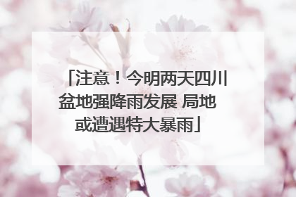 注意！今明两天四川盆地强降雨发展 局地或遭遇特大暴雨