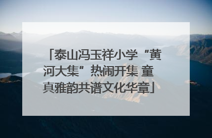 泰山冯玉祥小学“黄河大集”热闹开集 童真雅韵共谱文化华章