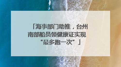 海事部门助推，台州南部船员领健康证实现“最多跑一次”