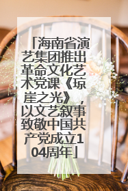 海南省演艺集团推出革命文化艺术党课《琼崖之光》，以文艺叙事致敬中国共产党成立104周年