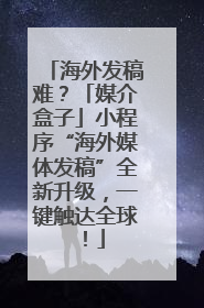 海外发稿难？「媒介盒子」小程序“海外媒体发稿”全新升级，一键触达全球！