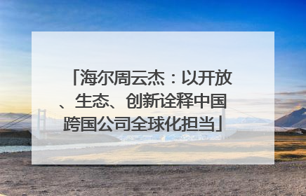 海尔周云杰：以开放、生态、创新诠释中国跨国公司全球化担当