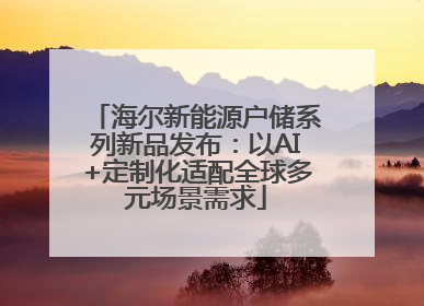海尔新能源户储系列新品发布：以AI+定制化适配全球多元场景需求