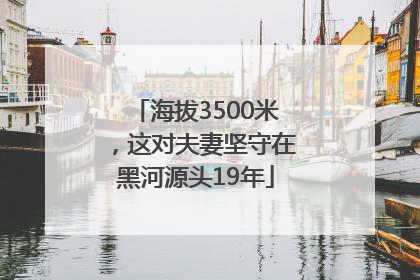 海拔3500米，这对夫妻坚守在黑河源头19年