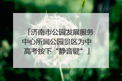 济南市公园发展服务中心所属公园景区为中高考按下“静音键”