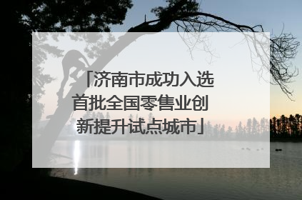济南市成功入选首批全国零售业创新提升试点城市