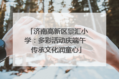 济南高新区景汇小学：多彩活动庆端午 传承文化润童心