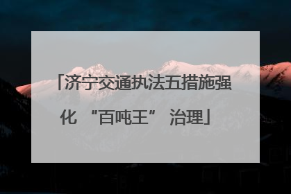 济宁交通执法五措施强化 “百吨王” 治理