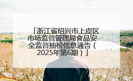 浙江省绍兴市上虞区市场监督管理局食品安全监督抽检信息通告（2025年第6期）