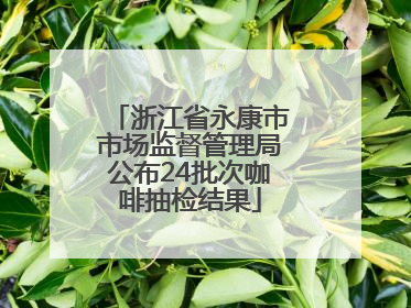 浙江省永康市市场监督管理局公布24批次咖啡抽检结果