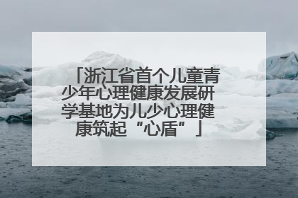 浙江省首个儿童青少年心理健康发展研学基地为儿少心理健康筑起“心盾”