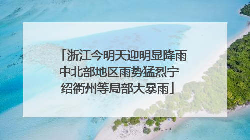 浙江今明天迎明显降雨 中北部地区雨势猛烈宁绍衢州等局部大暴雨