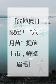 淄博夏日限定！“六月黄”提前上市，鲜掉眉毛