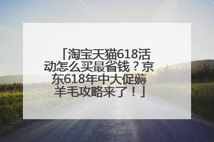淘宝天猫618活动怎么买最省钱？京东618年中大促薅羊毛攻略来了！