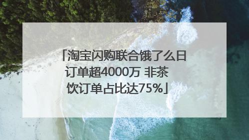 淘宝闪购联合饿了么日订单超4000万 非茶饮订单占比达75%