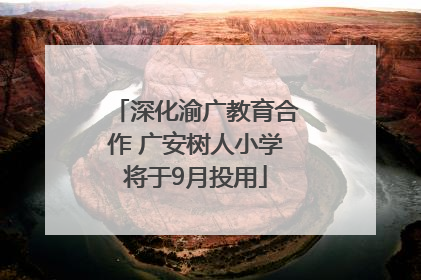 深化渝广教育合作 广安树人小学将于9月投用