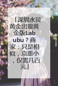 深圳水贝黄金出现黄金版Labubu？商家：只是相似，克重小，仅需几百元