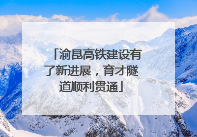 渝昆高铁建设有了新进展，育才隧道顺利贯通