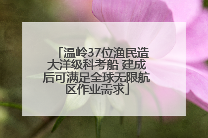 温岭37位渔民造大洋级科考船 建成后可满足全球无限航区作业需求