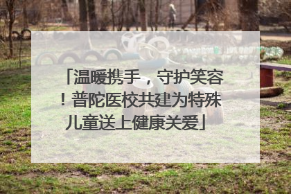 温暖携手，守护笑容！普陀医校共建为特殊儿童送上健康关爱