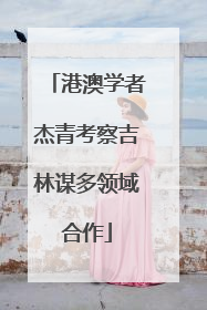 港澳学者杰青考察吉林谋多领域合作