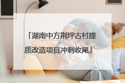 湖南中方荆坪古村提质改造项目冲刺收尾