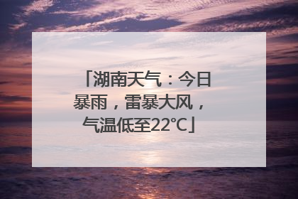 湖南天气：今日暴雨，雷暴大风，气温低至22℃