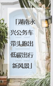 湖南永兴公务车带头跑出低碳出行新风景