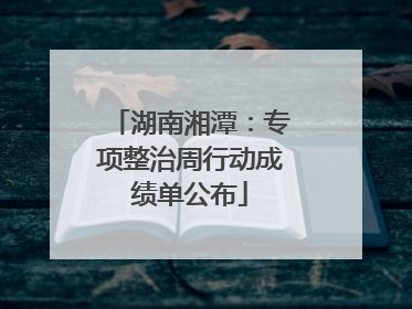 湖南湘潭：专项整治周行动成绩单公布