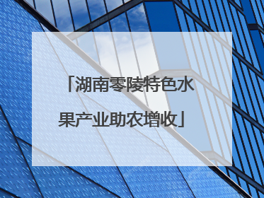 湖南零陵特色水果产业助农增收