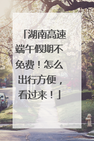 湖南高速端午假期不免费！怎么出行方便，看过来！