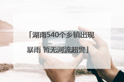 湖南540个乡镇出现暴雨 暂无河流超警