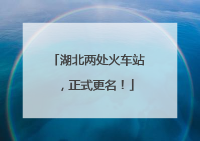 湖北两处火车站，正式更名！