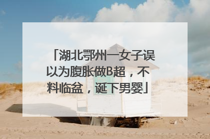 湖北鄂州一女子误以为腹胀做B超，不料临盆，诞下男婴