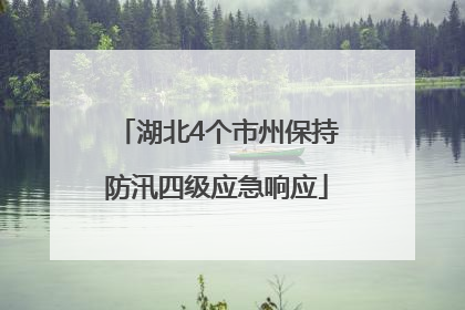 湖北4个市州保持防汛四级应急响应