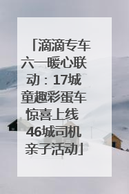 滴滴专车六一暖心联动：17城童趣彩蛋车惊喜上线 46城司机亲子活动