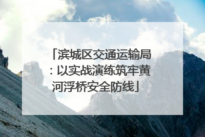 滨城区交通运输局：以实战演练筑牢黄河浮桥安全防线