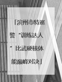 滨州市特巡警“训练达人”比武硬核体能巅峰对决