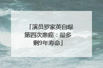 演员罗家英自曝第四次患癌：最多剩9年寿命