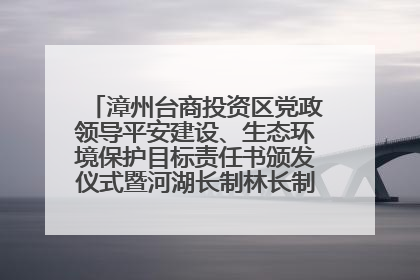 漳州台商投资区党政领导平安建设、生态环境保护目标责任书颁发仪式暨河湖长制林长制工作会议召开