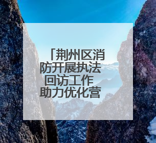 荆州区消防开展执法回访工作 助力优化营商环境