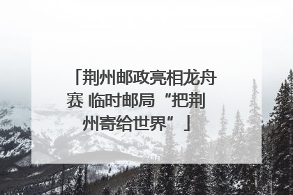 荆州邮政亮相龙舟赛 临时邮局“把荆州寄给世界”