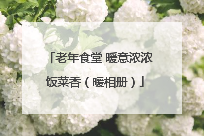 老年食堂 暖意浓浓饭菜香（暖相册）
