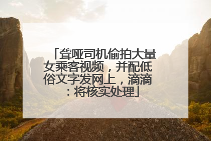 聋哑司机偷拍大量女乘客视频，并配低俗文字发网上，滴滴：将核实处理