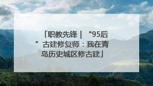 职教先锋｜“95后”古建修复师：我在青岛历史城区修古建