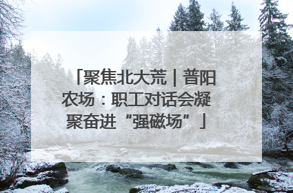 聚焦北大荒｜普阳农场：职工对话会凝聚奋进“强磁场”