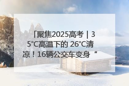 聚焦2025高考｜35℃高温下的 26℃清凉！16辆公交车变身“助考驿站”为高考护航