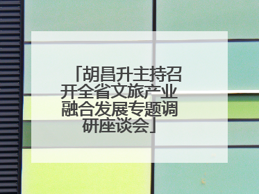 胡昌升主持召开全省文旅产业融合发展专题调研座谈会